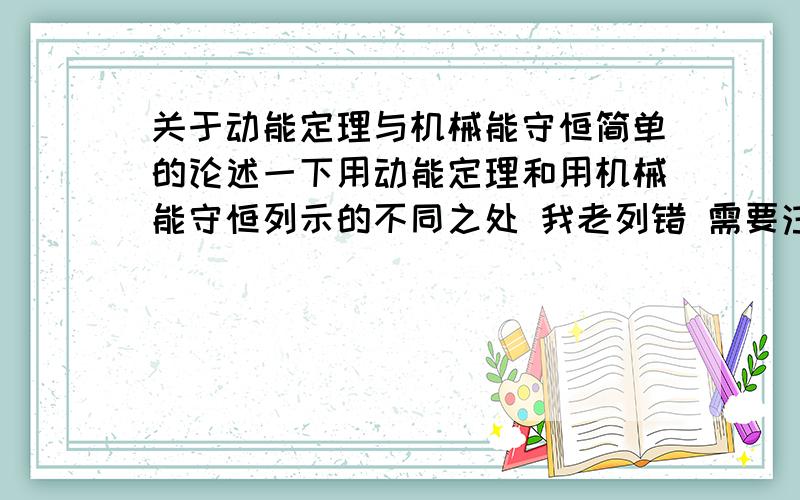 关于动能定理与机械能守恒简单的论述一下用动能定理和用机械能守恒列示的不同之处 我老列错 需要注意什么有例题就有加分