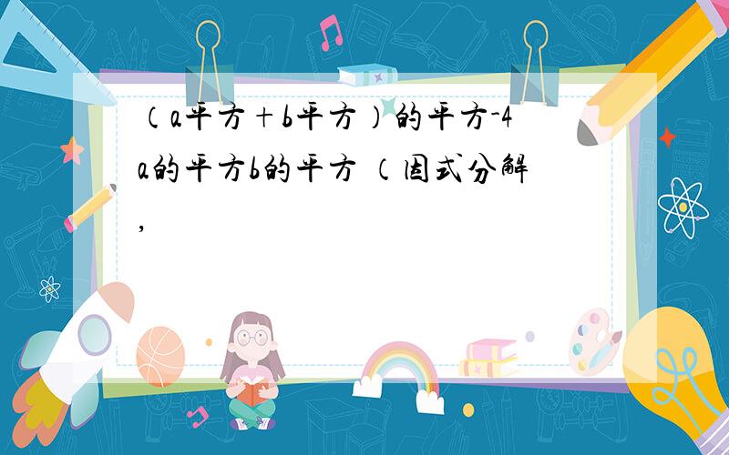 （a平方+b平方）的平方-4a的平方b的平方 （因式分解,