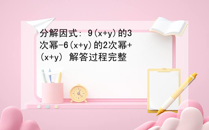 分解因式: 9(x+y)的3次幂-6(x+y)的2次幂+(x+y) 解答过程完整