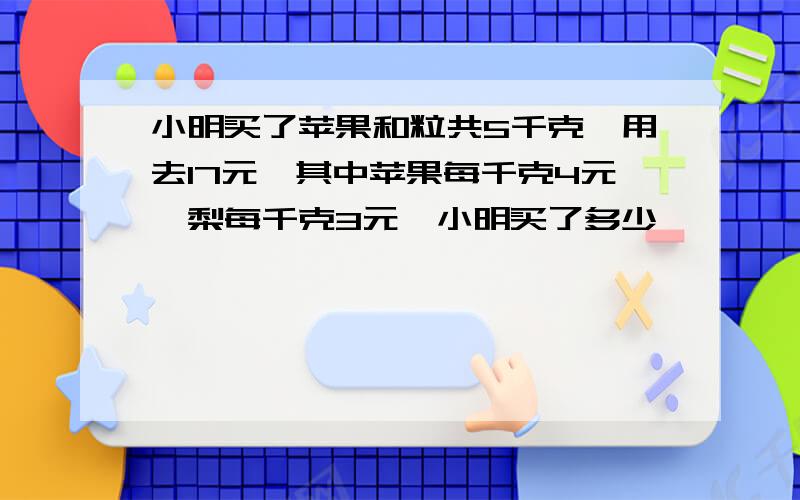 小明买了苹果和粒共5千克,用去17元,其中苹果每千克4元,梨每千克3元,小明买了多少