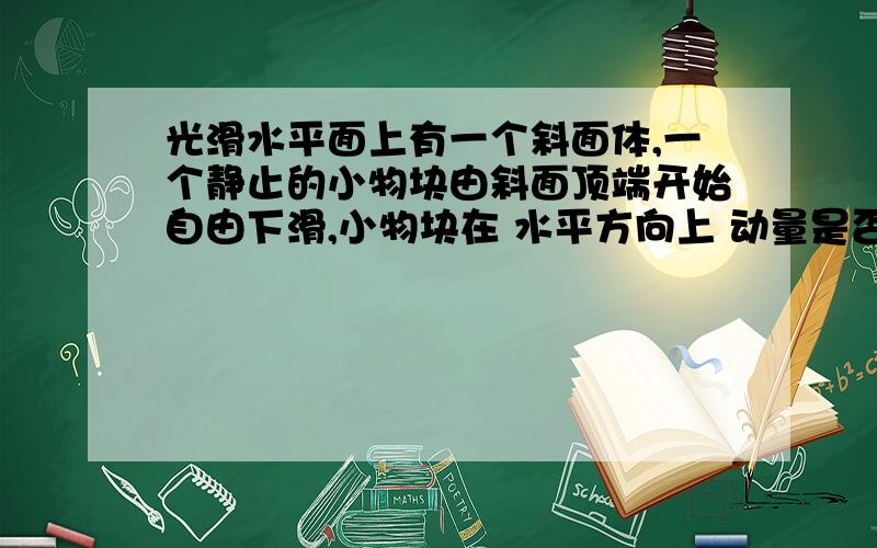 光滑水平面上有一个斜面体,一个静止的小物块由斜面顶端开始自由下滑,小物块在 水平方向上 动量是否守恒?