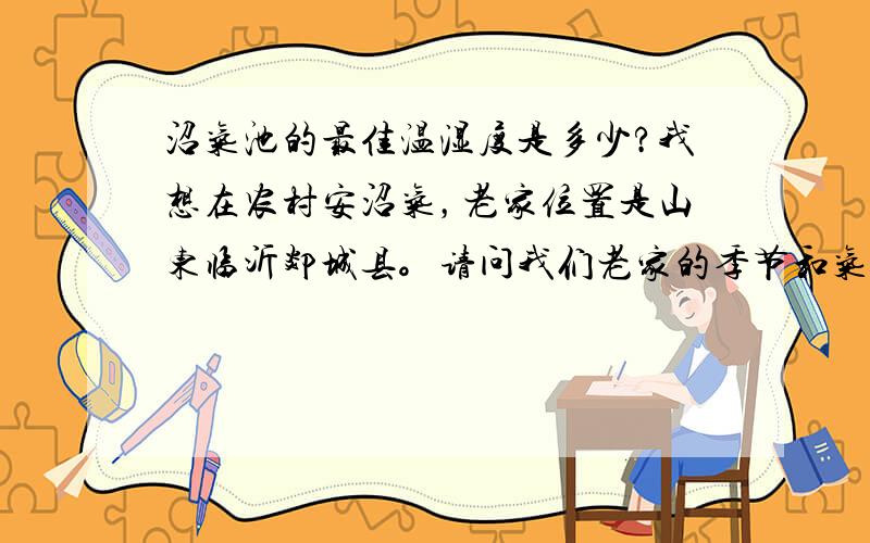 沼气池的最佳温湿度是多少?我想在农村安沼气，老家位置是山东临沂郯城县。请问我们老家的季节和气候多方面适合安沼气吗？