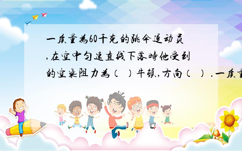 一质量为60千克的跳伞运动员,在空中匀速直线下落时他受到的空气阻力为（ ）牛顿,方向（ ） .一质量为60千克的跳伞运动员，在空中匀速直线下落时他受到的空气阻力为（ ）牛顿，方向（