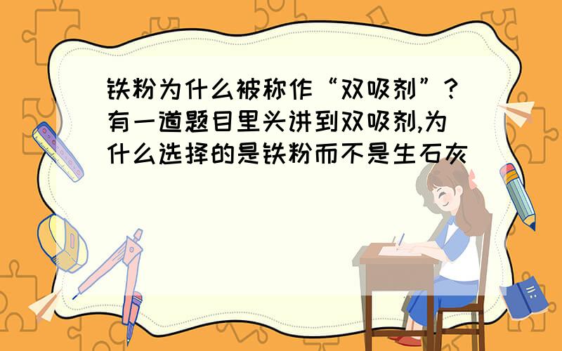 铁粉为什么被称作“双吸剂”?有一道题目里头讲到双吸剂,为什么选择的是铁粉而不是生石灰