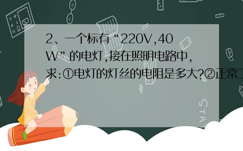 2、一个标有“220V,40W”的电灯,接在照明电路中,求:①电灯的灯丝的电阻是多大?②正常工作2小时消耗多少度电能?③若加在电灯上的实际电压只有200 伏,此时灯泡的实际功率是多少瓦?