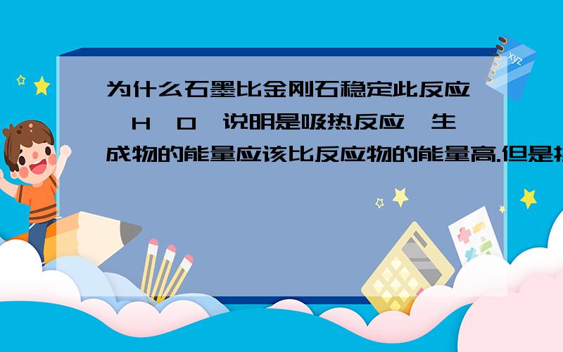 为什么石墨比金刚石稳定此反应△H>0,说明是吸热反应,生成物的能量应该比反应物的能量高.但是换一个角度,△H=反应物的能量-生成物的能量,△H>0,岂不是反应物的能量比生成物的能量大?