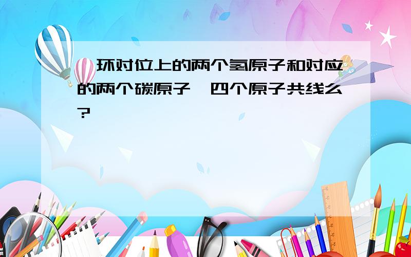 苯环对位上的两个氢原子和对应的两个碳原子,四个原子共线么?