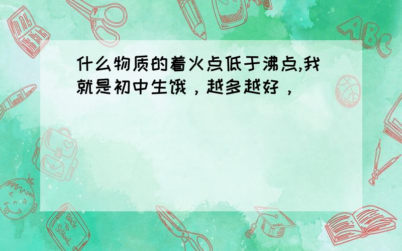 什么物质的着火点低于沸点,我就是初中生饿，越多越好，