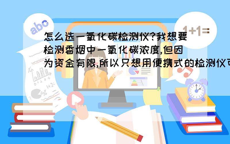 怎么选一氧化碳检测仪?我想要检测香烟中一氧化碳浓度,但因为资金有限,所以只想用便携式的检测仪可以么?市场上好多种检测仪呢,各自性能都差不多,如何选呀?