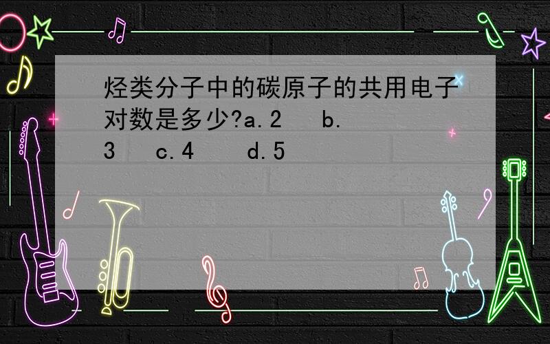 烃类分子中的碳原子的共用电子对数是多少?a.2   b.3   c.4    d.5