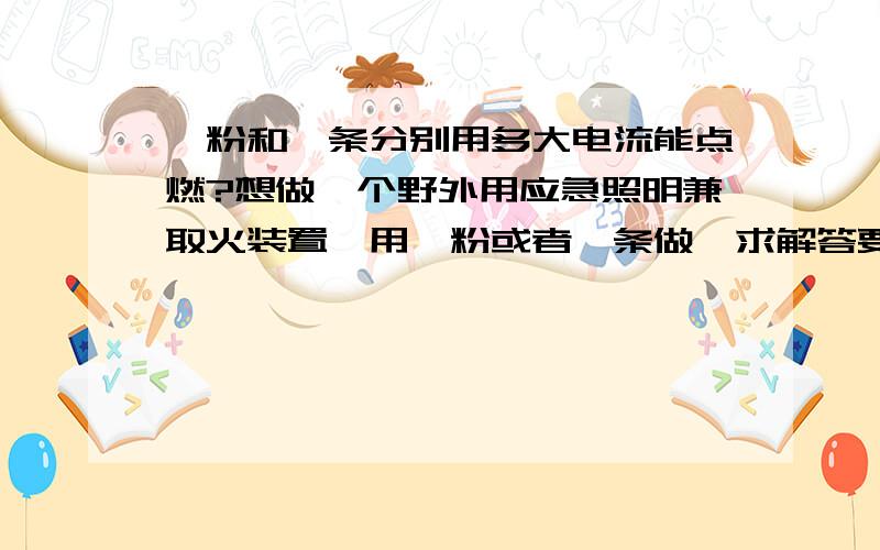 镁粉和镁条分别用多大电流能点燃?想做一个野外用应急照明兼取火装置,用镁粉或者镁条做,求解答要用多大电流才能成功点火?电源要多大电压?