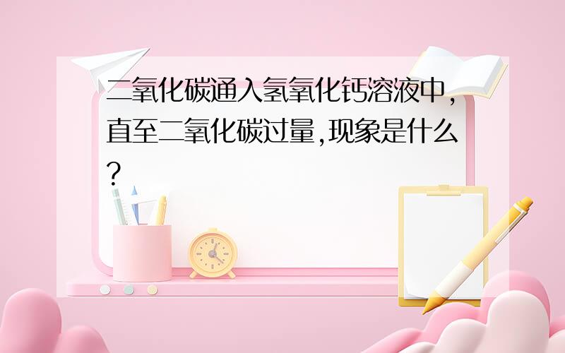 二氧化碳通入氢氧化钙溶液中,直至二氧化碳过量,现象是什么?