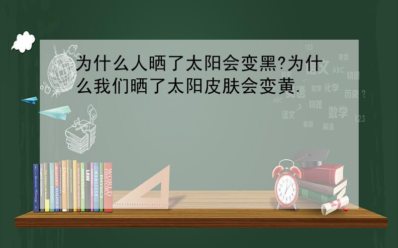 为什么人晒了太阳会变黑?为什么我们晒了太阳皮肤会变黄.