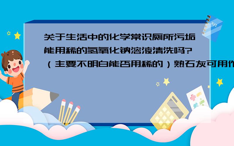 关于生活中的化学常识厕所污垢能用稀的氢氧化钠溶液清洗吗?（主要不明白能否用稀的）熟石灰可用作建筑材料吗?（知道它可用作建筑粘合剂,但属于建筑材料吗?）