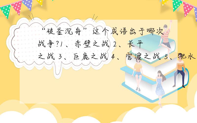 “破釜沉舟”这个成语出于哪次战争?1、赤壁之战 2、长平之战 3、巨鹿之战 4、官渡之战 5、淝水之战