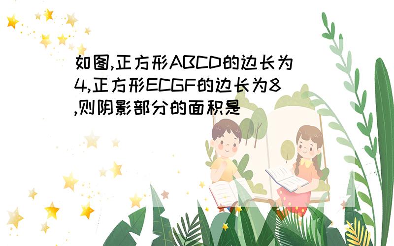 如图,正方形ABCD的边长为4,正方形ECGF的边长为8,则阴影部分的面积是