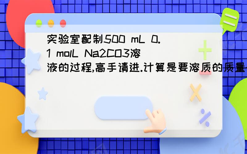 实验室配制500 mL 0.1 molL Na2CO3溶液的过程,高手请进.计算是要溶质的质量时要计结晶水要一起计吗?求过程啊简要说明就可.