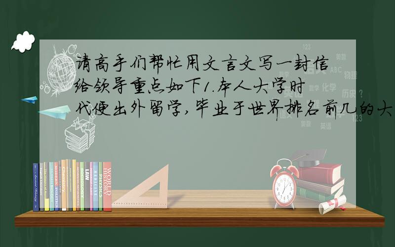 请高手们帮忙用文言文写一封信给领导重点如下1.本人大学时代便出外留学,毕业于世界排名前几的大学,毕业后也于当地寻得一份不错的工作2.无奈感情因素,让我心灰意冷的回来3.回来后在介