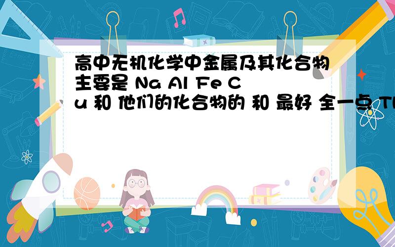 高中无机化学中金属及其化合物主要是 Na Al Fe Cu 和 他们的化合物的 和 最好 全一点 Thank you