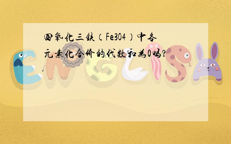 四氧化三铁（Fe3O4）中各元素化合价的代数和为0吗?