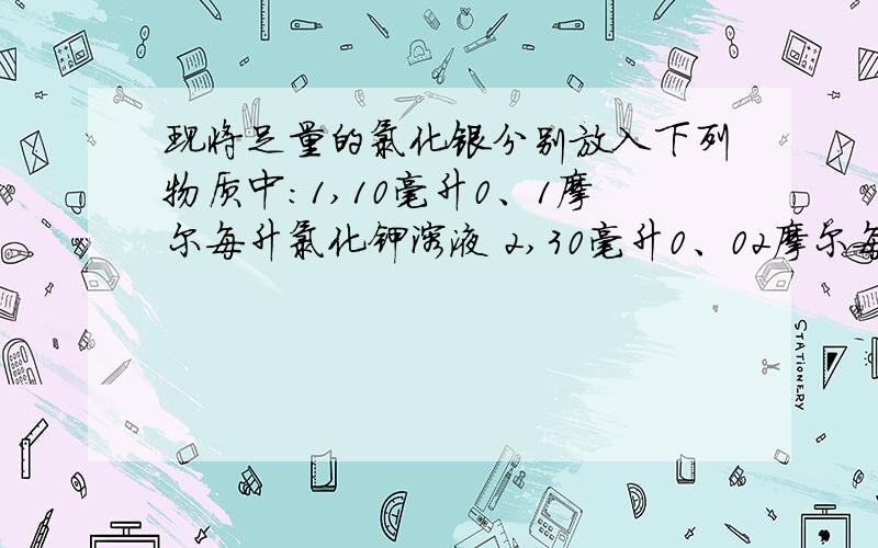 现将足量的氯化银分别放入下列物质中：1,10毫升0、1摩尔每升氯化钾溶液 2,30毫升0、02摩尔每升氯化钙溶3,40毫升0、03摩尔每升氯化氢溶液 4,10毫升蒸馏水 5,50毫升0、05摩尔每升硝酸银溶液.氯