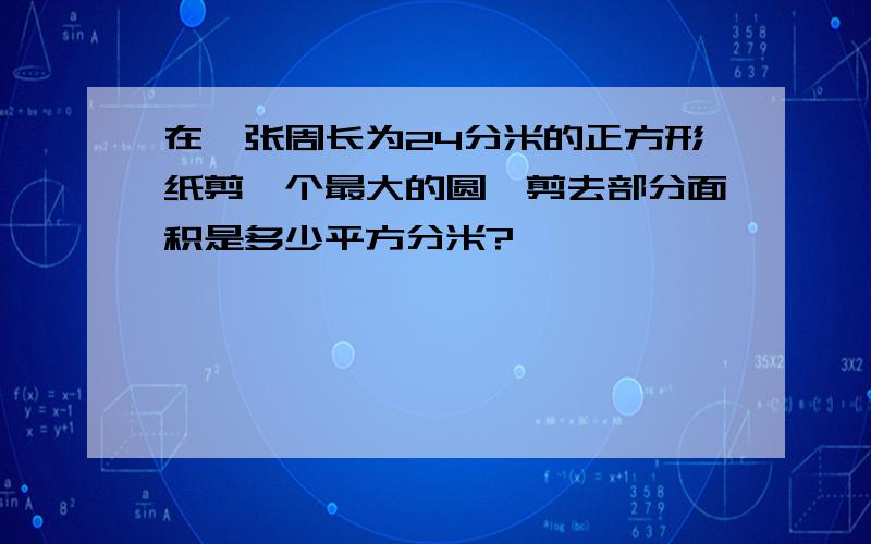 在一张周长为24分米的正方形纸剪一个最大的圆,剪去部分面积是多少平方分米?