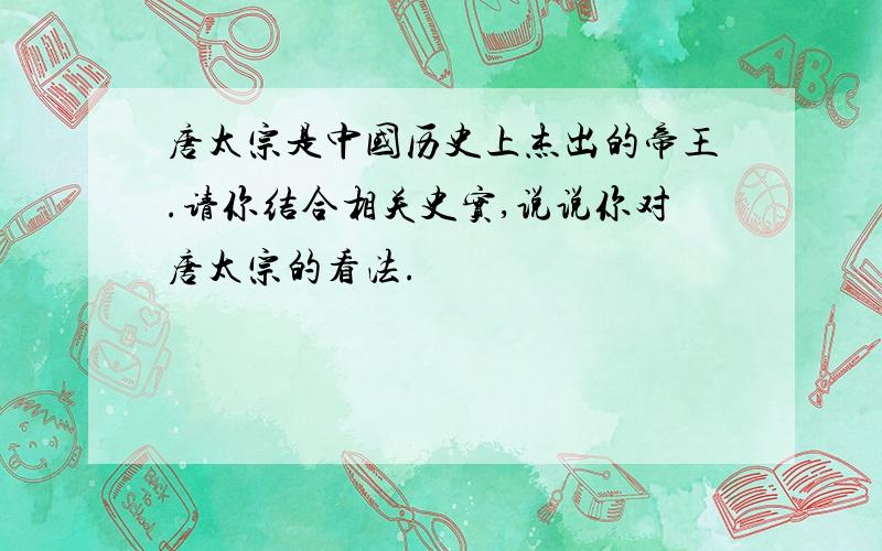 唐太宗是中国历史上杰出的帝王.请你结合相关史实,说说你对唐太宗的看法.