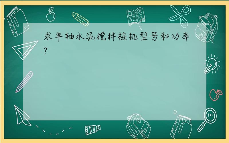 求单轴水泥搅拌桩机型号和功率?