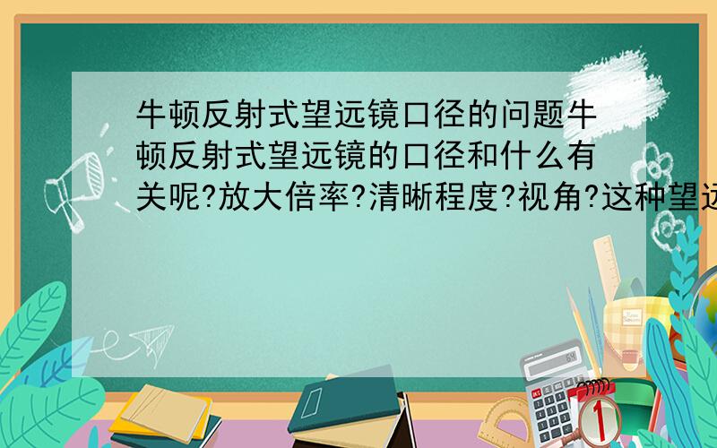 牛顿反射式望远镜口径的问题牛顿反射式望远镜的口径和什么有关呢?放大倍率?清晰程度?视角?这种望远镜的口径是不是越大越好呀?