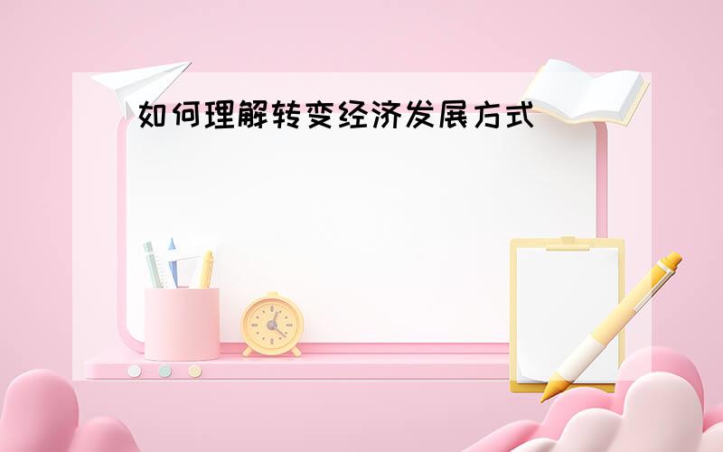 如何理解转变经济发展方式