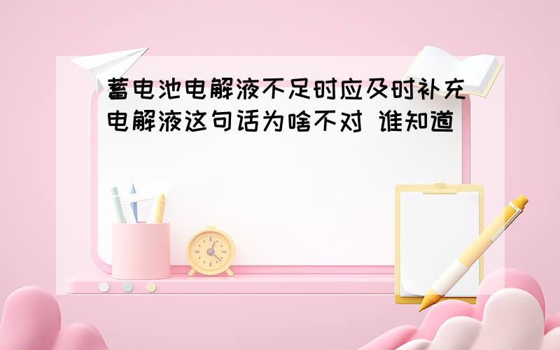 蓄电池电解液不足时应及时补充电解液这句话为啥不对 谁知道