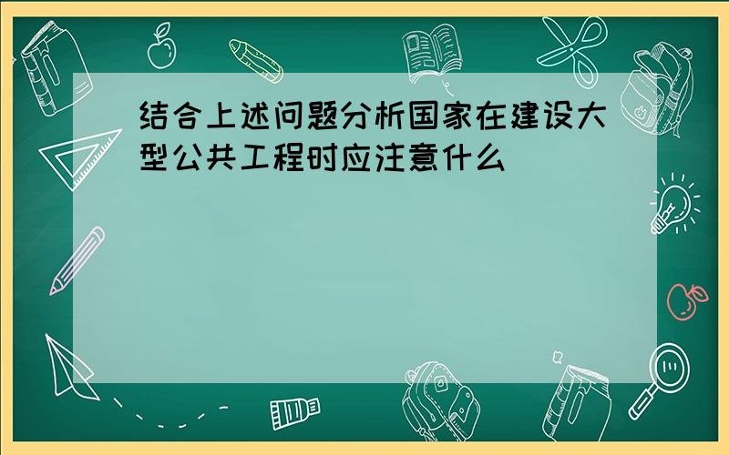 结合上述问题分析国家在建设大型公共工程时应注意什么