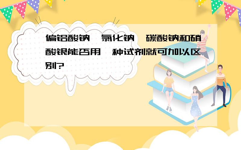 偏铝酸钠、氯化钠、碳酸钠和硝酸银能否用一种试剂就可加以区别?