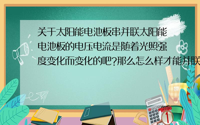 关于太阳能电池板串并联太阳能电池板的电压电流是随着光照强度变化而变化的吧?那么怎么样才能并联多片太阳能电池板呢?并联不是要求电压一样吗.若不是通过串并联 那是怎么样收集多片