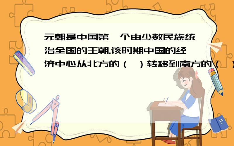 元朝是中国第一个由少数民族统治全国的王朝.该时期中国的经济中心从北方的（ ）转移到南方的（ ）.元朝是中国第一个由少数民族统治全国的王朝.该时期中国的经济中心从北方的（ ）转