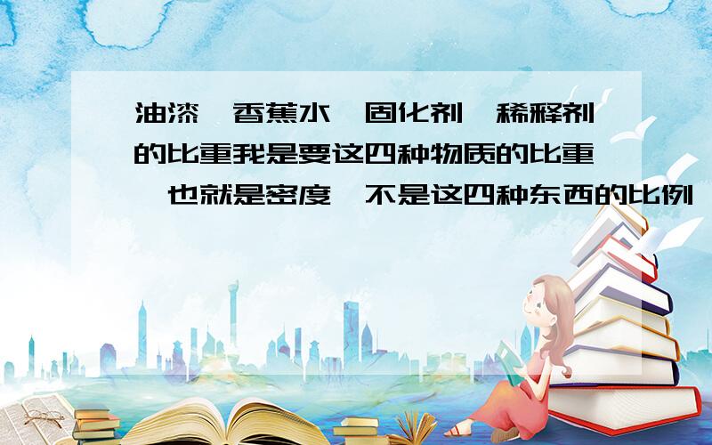 油漆、香蕉水、固化剂、稀释剂的比重我是要这四种物质的比重,也就是密度,不是这四种东西的比例