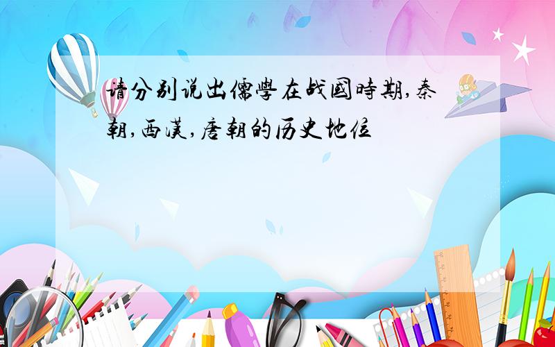 请分别说出儒学在战国时期,秦朝,西汉,唐朝的历史地位