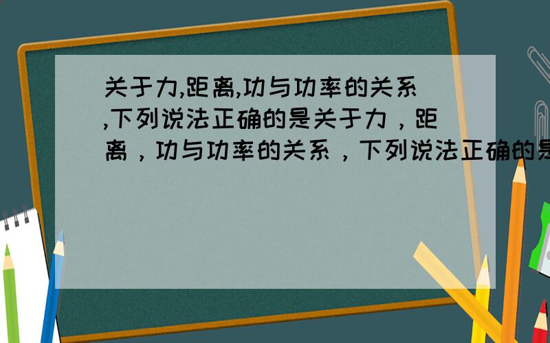 关于力,距离,功与功率的关系,下列说法正确的是关于力，距离，功与功率的关系，下列说法正确的是 A力越大，功率越大B距离越长，功率越大C做功越多，功率越大D做功做快，功率越大我知