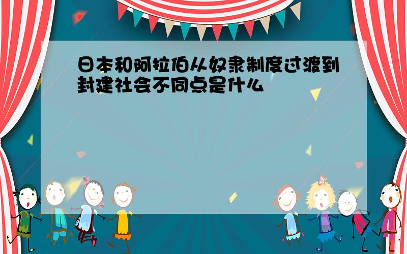 日本和阿拉伯从奴隶制度过渡到封建社会不同点是什么