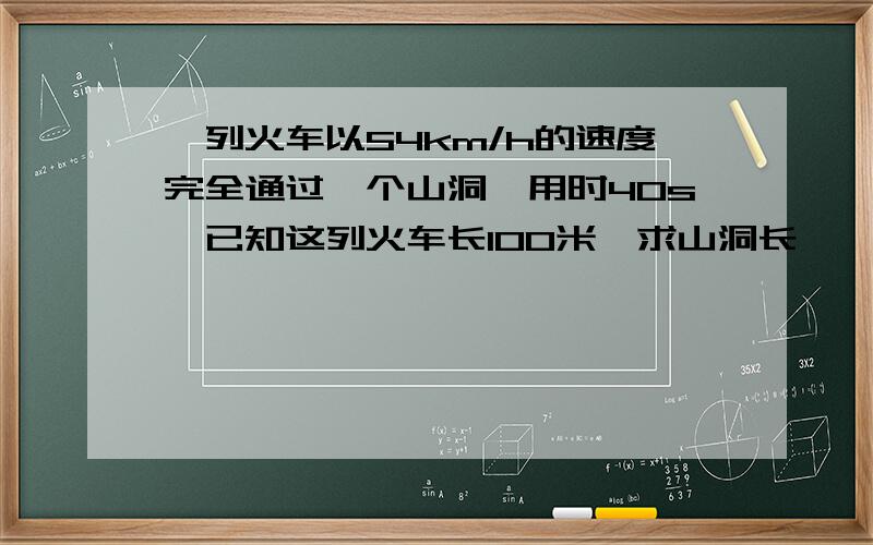 一列火车以54km/h的速度完全通过一个山洞,用时40s,已知这列火车长100米,求山洞长