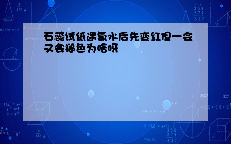 石蕊试纸遇氯水后先变红但一会又会褪色为啥呀