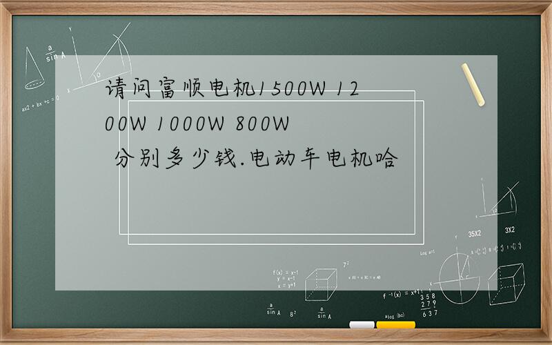 请问富顺电机1500W 1200W 1000W 800W 分别多少钱.电动车电机哈