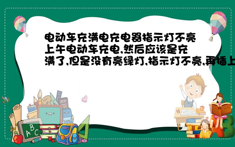 电动车充满电充电器指示灯不亮上午电动车充电,然后应该是充满了,但是没有亮绿灯,指示灯不亮,再插上去,红灯一闪,就熄灭了,这是所谓的自动断电,还是充电器坏了?