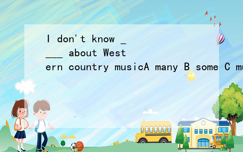 I don't know ____ about Western country musicA many B some C much D several