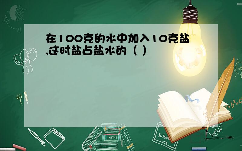 在100克的水中加入10克盐,这时盐占盐水的（ ）