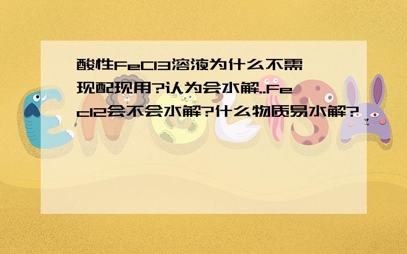 酸性FeCl3溶液为什么不需现配现用?认为会水解..Fecl2会不会水解?什么物质易水解?