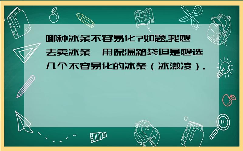 哪种冰条不容易化?如题.我想去卖冰条,用保温箱袋但是想选几个不容易化的冰条（冰激凌）.