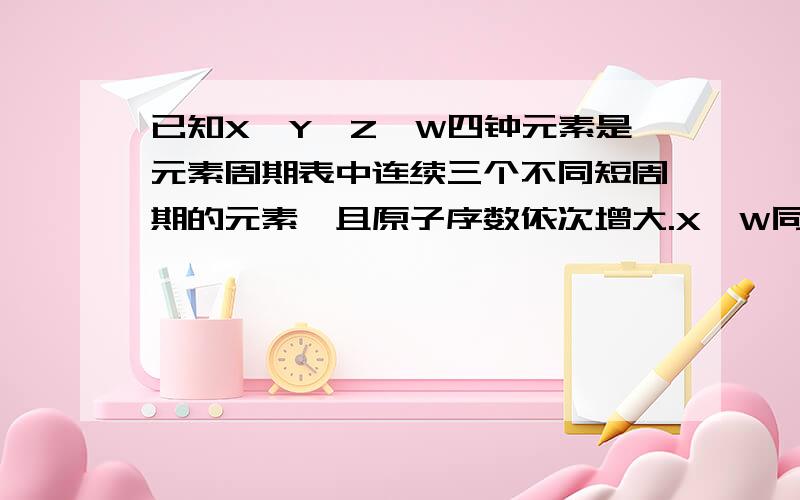 已知X、Y、Z、W四钟元素是元素周期表中连续三个不同短周期的元素,且原子序数依次增大.X、W同主族,Y、Z为同周期的相邻元素.W原子的质子数等于Y、Z原子最外层电子数之和.Y的氢化物分子中