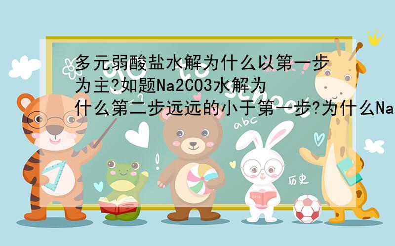 多元弱酸盐水解为什么以第一步为主?如题Na2CO3水解为什么第二步远远的小于第一步?为什么Na2CO3电离出来的碳酸根离子不能直接结合2个氢离子生成碳酸而要先生成碳酸氢根离子?是酸性强弱的