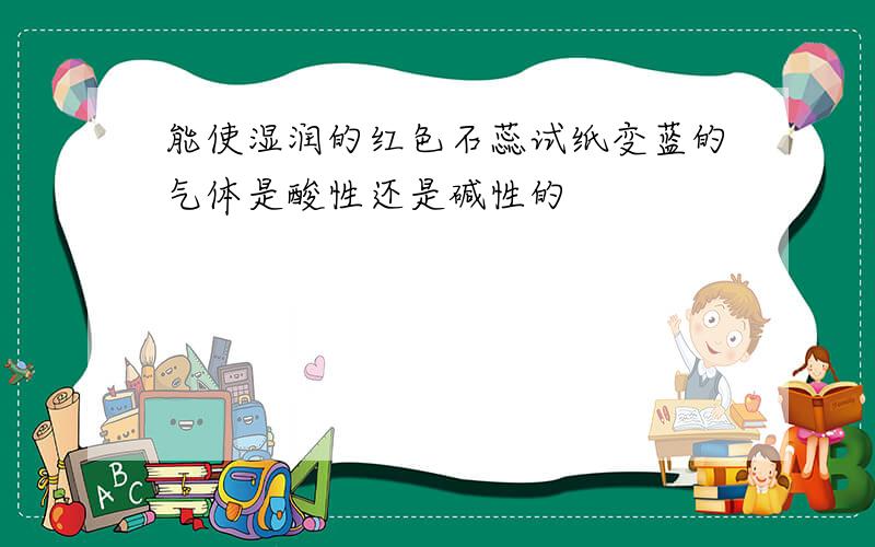 能使湿润的红色石蕊试纸变蓝的气体是酸性还是碱性的